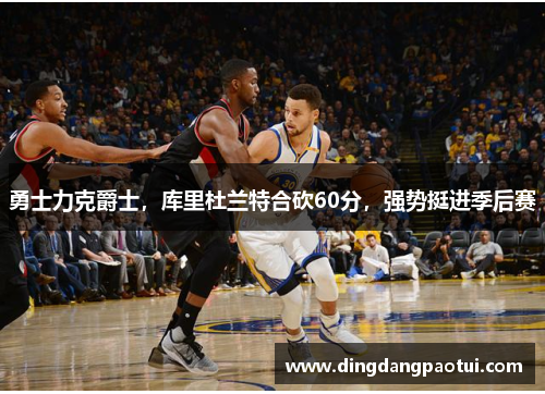 勇士力克爵士，库里杜兰特合砍60分，强势挺进季后赛