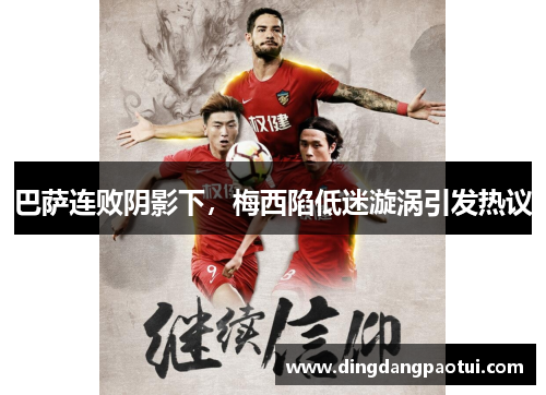 巴萨连败阴影下，梅西陷低迷漩涡引发热议
