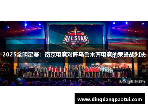 2025全明星赛：南京电竞对阵乌鲁木齐电竞的荣誉战对决