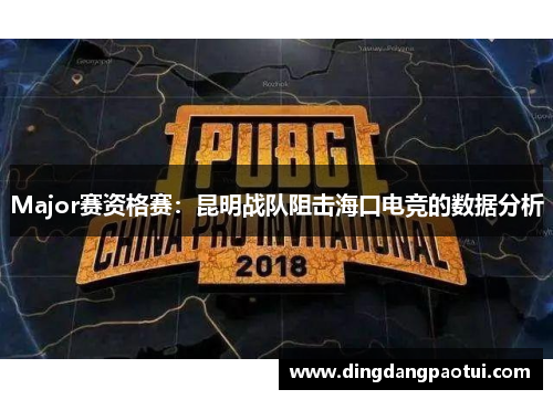 Major赛资格赛：昆明战队阻击海口电竞的数据分析