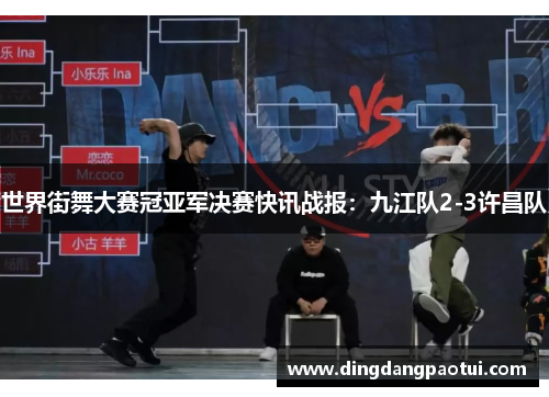 世界街舞大赛冠亚军决赛快讯战报：九江队2-3许昌队