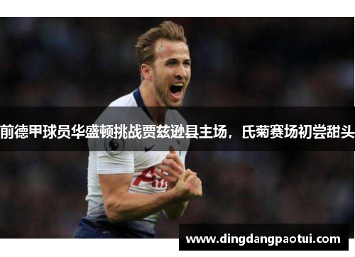 前德甲球员华盛顿挑战贾兹逊县主场，氏菊赛场初尝甜头