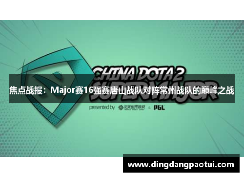 焦点战报：Major赛16强赛唐山战队对阵常州战队的巅峰之战