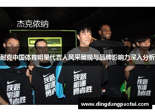 耐克中国体育明星代言人风采展现与品牌影响力深入分析