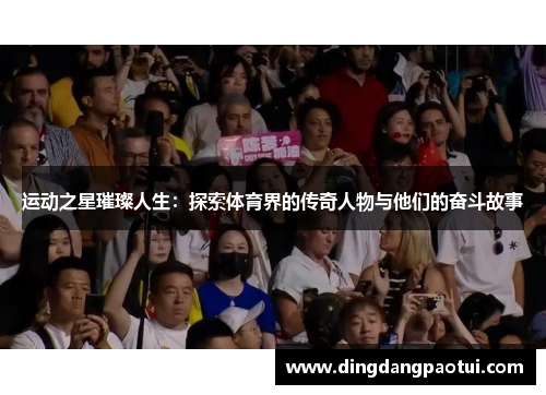 运动之星璀璨人生：探索体育界的传奇人物与他们的奋斗故事