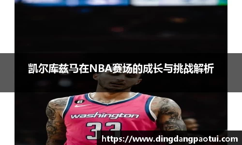 凯尔库兹马在NBA赛场的成长与挑战解析