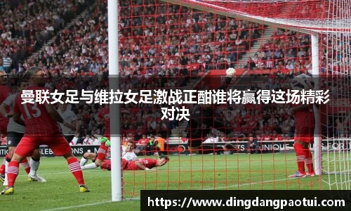 曼联女足与维拉女足激战正酣谁将赢得这场精彩对决