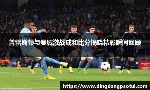 普雷斯顿与曼城激战成和比分揭晓精彩瞬间回顾